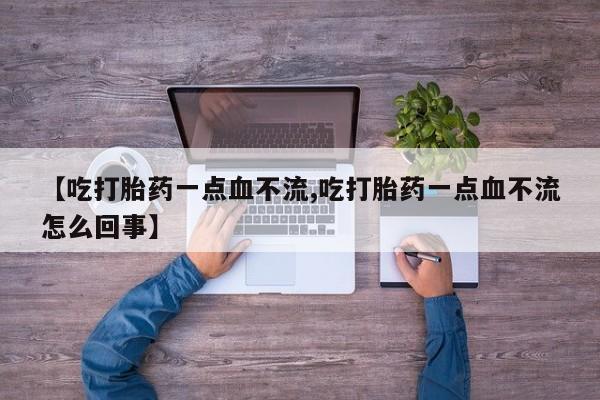 堕胎药购买联系【吃打胎药一点血不流,吃打胎药一点血不流怎么回事】