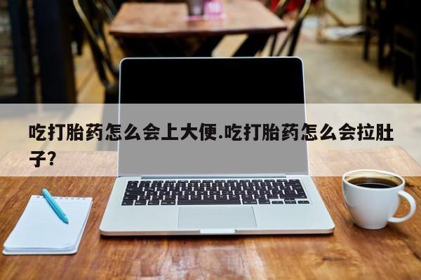 堕胎药购买联系吃打胎药怎么会上大便.吃打胎药怎么会拉肚子？