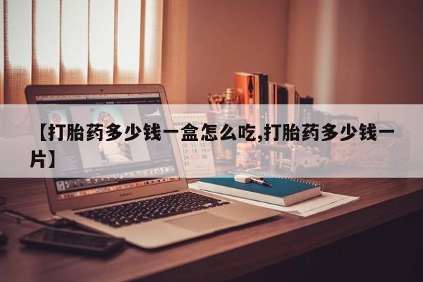 堕胎药购买联系【打胎药多少钱一盒怎么吃,打胎药多少钱一片】