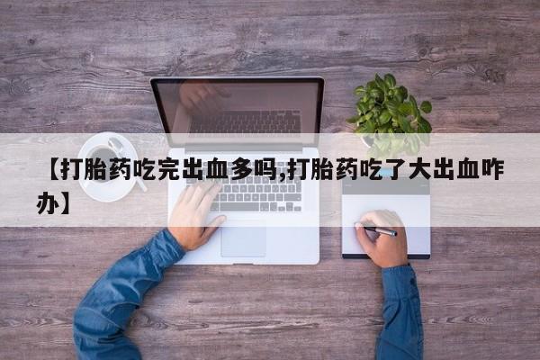 堕胎药购买联系【打胎药吃完出血多吗,打胎药吃了大出血咋办】