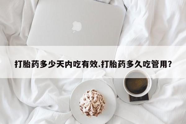 堕胎药购买联系打胎药多少天内吃有效.打胎药多久吃管用？