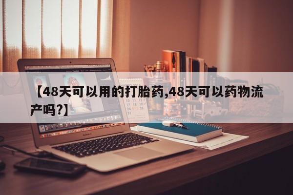 堕胎药购买联系【48天可以用的打胎药,48天可以药物流产吗?】