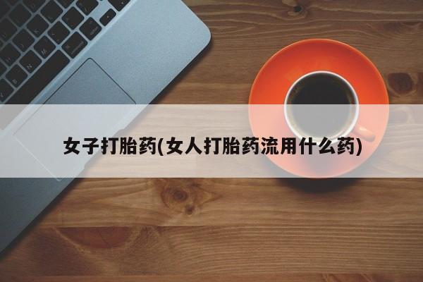 堕胎药购买联系女子打胎药(女人打胎药流用什么药)