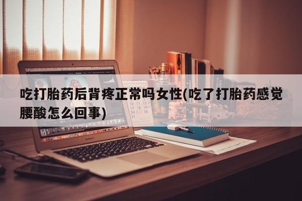 堕胎药购买联系吃打胎药后背疼正常吗女性(吃了打胎药感觉腰酸怎么回事)