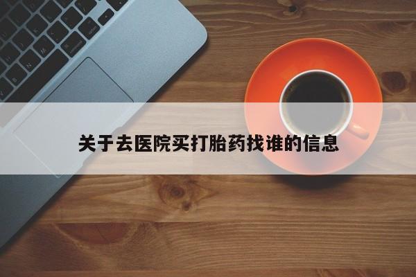 堕胎药购买联系关于去医院买打胎药找谁的信息