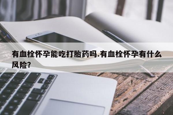 堕胎药购买联系有血栓怀孕能吃打胎药吗.有血栓怀孕有什么风险？