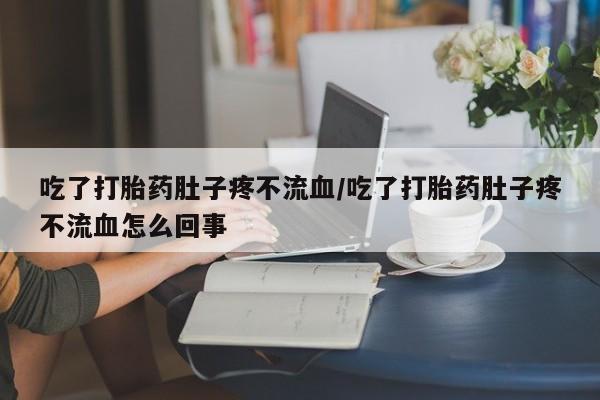 堕胎药购买联系吃了打胎药肚子疼不流血/吃了打胎药肚子疼不流血怎么回事