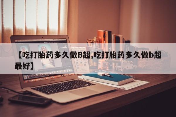堕胎药购买联系【吃打胎药多久做B超,吃打胎药多久做b超最好】