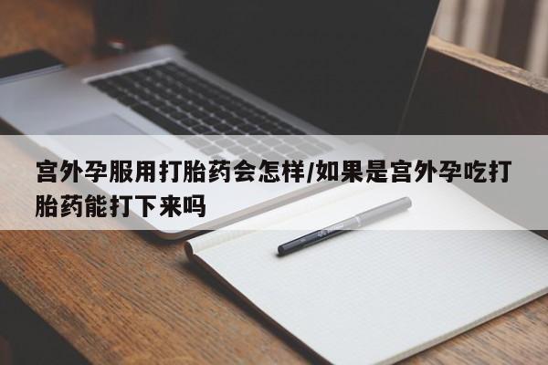 堕胎药购买联系宫外孕服用打胎药会怎样/如果是宫外孕吃打胎药能打下来吗