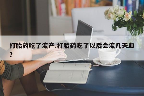 堕胎药购买联系打胎药吃了流产.打胎药吃了以后会流几天血?