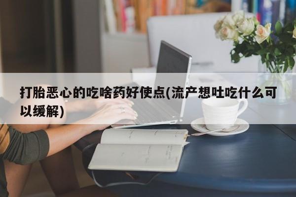 堕胎药购买联系打胎恶心的吃啥药好使点(流产想吐吃什么可以缓解)