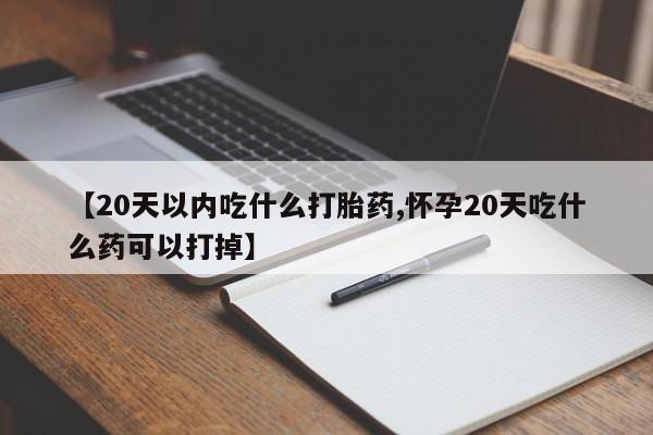 堕胎药购买联系【20天以内吃什么打胎药,怀孕20天吃什么药可以打掉】