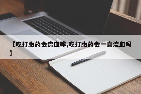 堕胎药购买联系【吃打胎药会流血嘛,吃打胎药会一直流血吗】